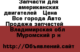 Запчасти для американских двигателей › Цена ­ 999 - Все города Авто » Продажа запчастей   . Владимирская обл.,Муромский р-н